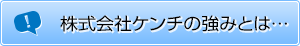 株式会社ケンチの強みとは…